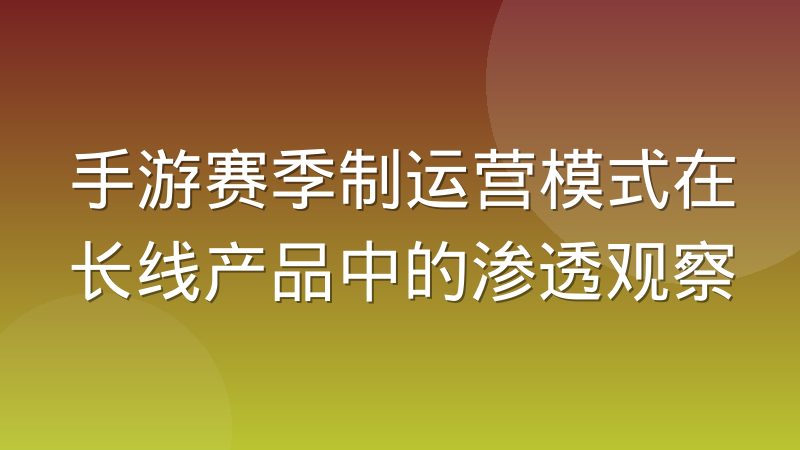 手游赛季制运营模式在长线产品中的渗透观察