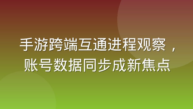 手游跨端互通进程观察，账号数据同步成新焦点
